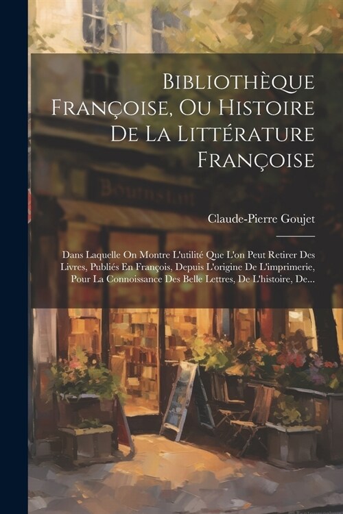 Biblioth?ue Fran?ise, Ou Histoire De La Litt?ature Fran?ise: Dans Laquelle On Montre Lutilit?Que Lon Peut Retirer Des Livres, Publi? En Fran? (Paperback)