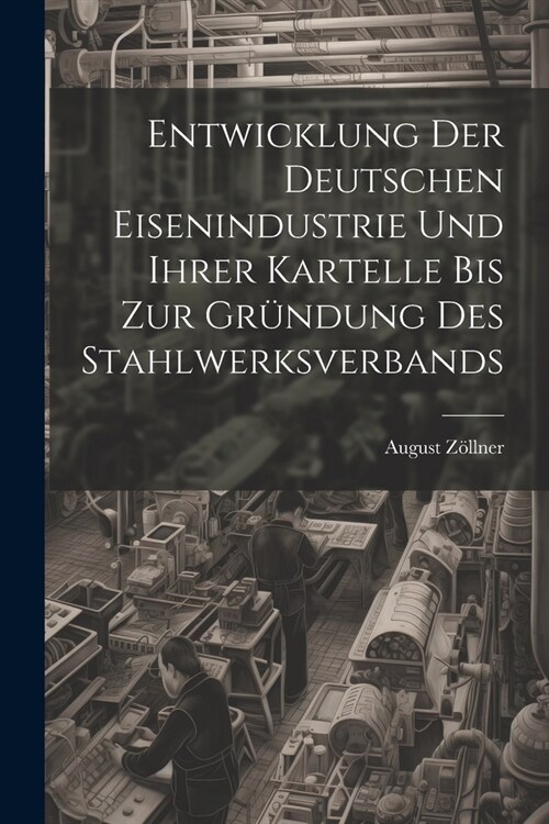 Entwicklung Der Deutschen Eisenindustrie Und Ihrer Kartelle Bis Zur Gr?dung Des Stahlwerksverbands (Paperback)