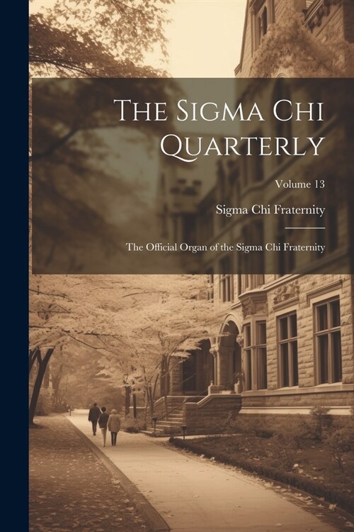 The Sigma Chi Quarterly: The Official Organ of the Sigma Chi Fraternity; Volume 13 (Paperback)