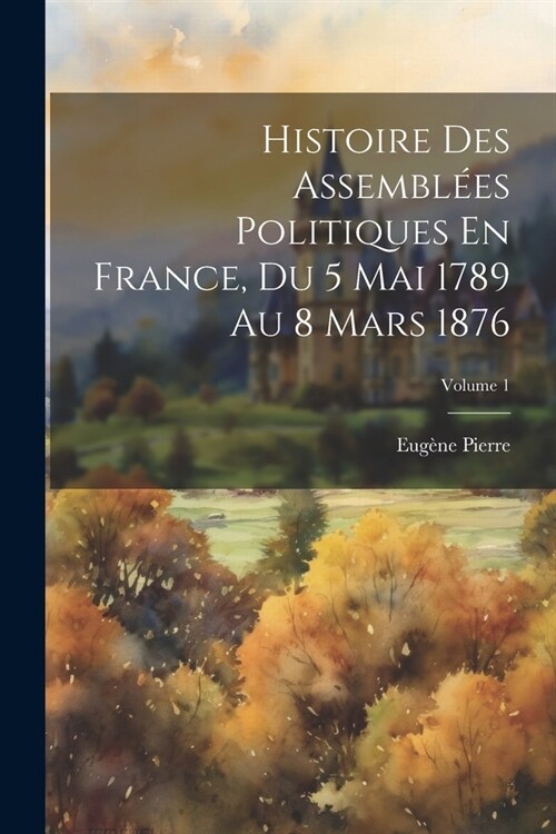 Histoire Des Assembl?s Politiques En France, Du 5 Mai 1789 Au 8 Mars 1876; Volume 1 (Paperback)