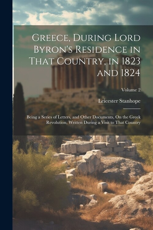 Greece, During Lord Byrons Residence in That Country, in 1823 and 1824: Being a Series of Letters, and Other Documents, On the Greek Revolution, Writ (Paperback)