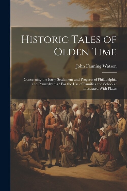 Historic Tales of Olden Time: Concerning the Early Settlement and Progress of Philadelphia and Pennsylvania: For the Use of Families and Schools: Il (Paperback)