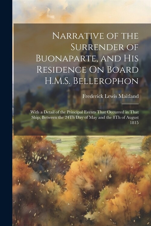 Narrative of the Surrender of Buonaparte, and His Residence On Board H.M.S. Bellerophon: With a Detail of the Principal Events That Occurred in That S (Paperback)