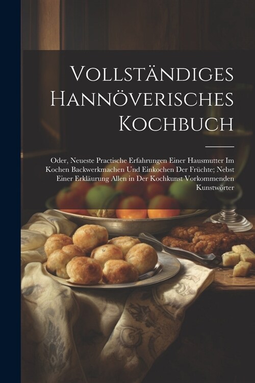 Vollst?diges Hann?erisches Kochbuch: Oder, Neueste Practische Erfahrungen Einer Hausmutter Im Kochen Backwerkmachen Und Einkochen Der Fr?hte; Nebst (Paperback)