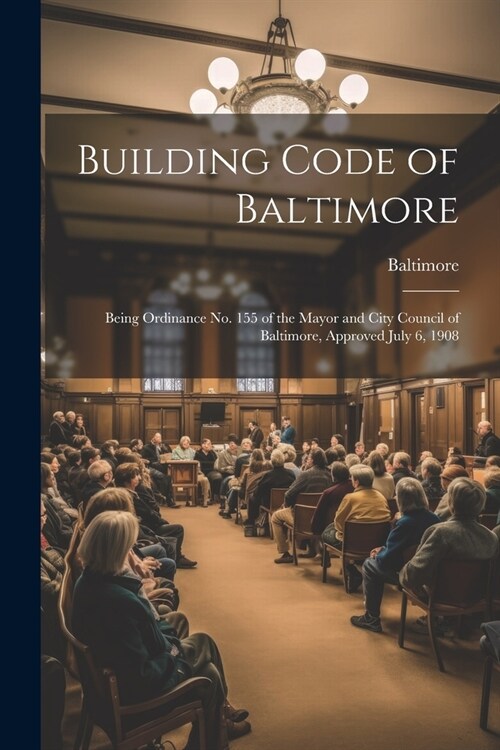 Building Code of Baltimore: Being Ordinance No. 155 of the Mayor and City Council of Baltimore, Approved July 6, 1908 (Paperback)