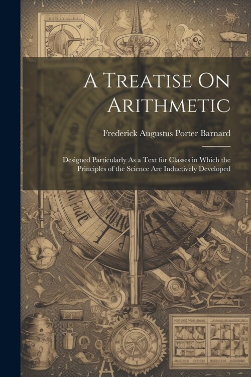 A Treatise On Arithmetic: Designed Particularly As a Text for Classes in Which the Principles of the Science Are Inductively Developed (Paperback)