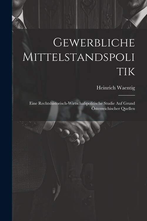 Gewerbliche Mittelstandspolitik: Eine Rechtshistorisch-Wirtschafspolitische Studie Auf Grund ?terreichischer Quellen (Paperback)