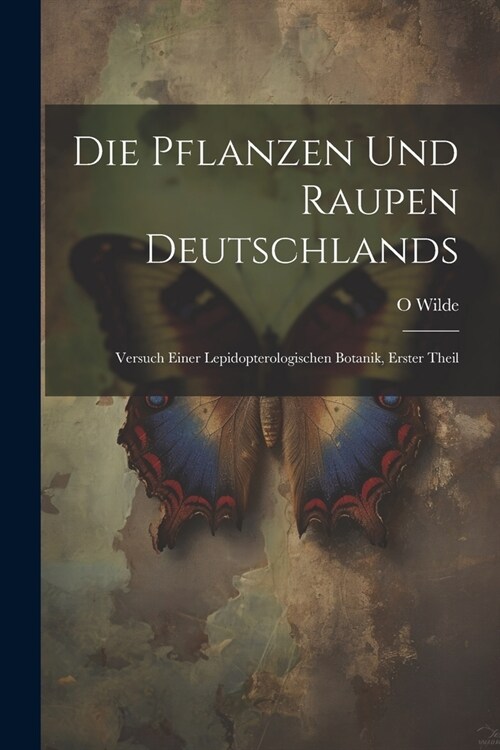 Die Pflanzen Und Raupen Deutschlands: Versuch Einer Lepidopterologischen Botanik, Erster Theil (Paperback)