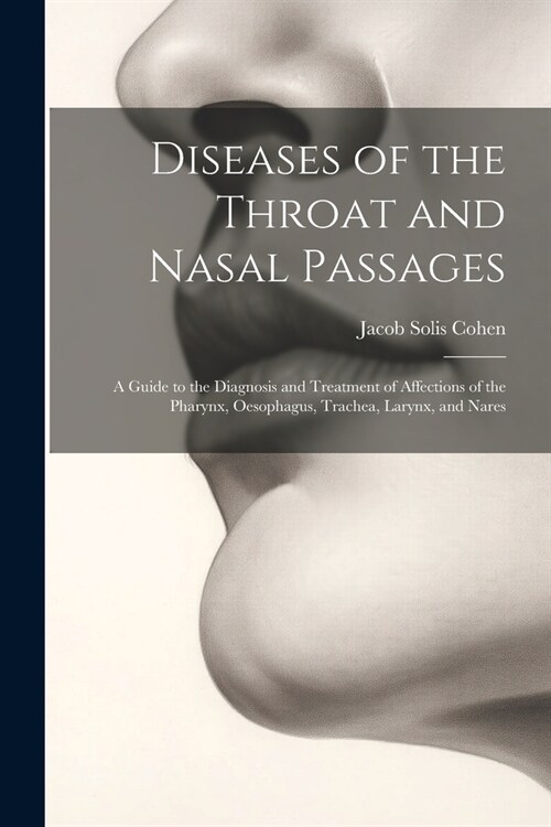 Diseases of the Throat and Nasal Passages: A Guide to the Diagnosis and Treatment of Affections of the Pharynx, Oesophagus, Trachea, Larynx, and Nares (Paperback)