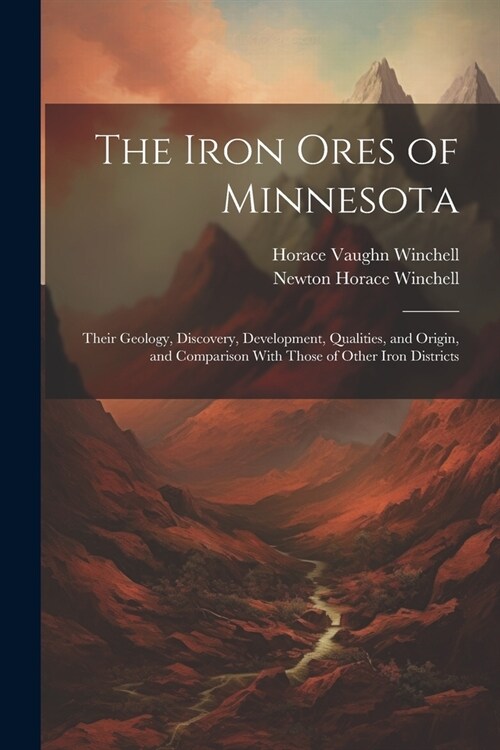 The Iron Ores of Minnesota: Their Geology, Discovery, Development, Qualities, and Origin, and Comparison With Those of Other Iron Districts (Paperback)