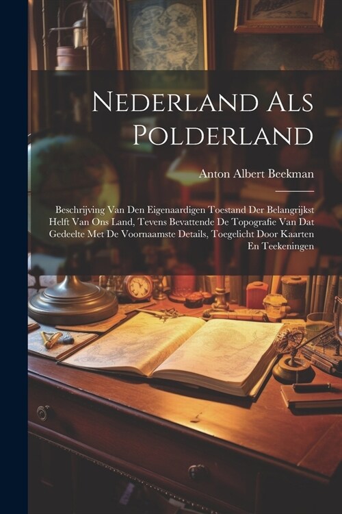 Nederland Als Polderland: Beschrijving Van Den Eigenaardigen Toestand Der Belangrijkst Helft Van Ons Land, Tevens Bevattende De Topografie Van D (Paperback)