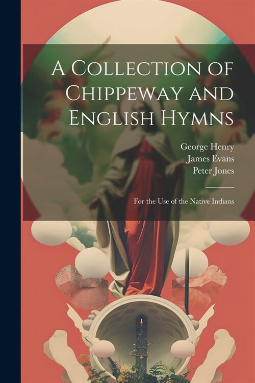 A Collection of Chippeway and English Hymns: For the Use of the Native Indians (Paperback)