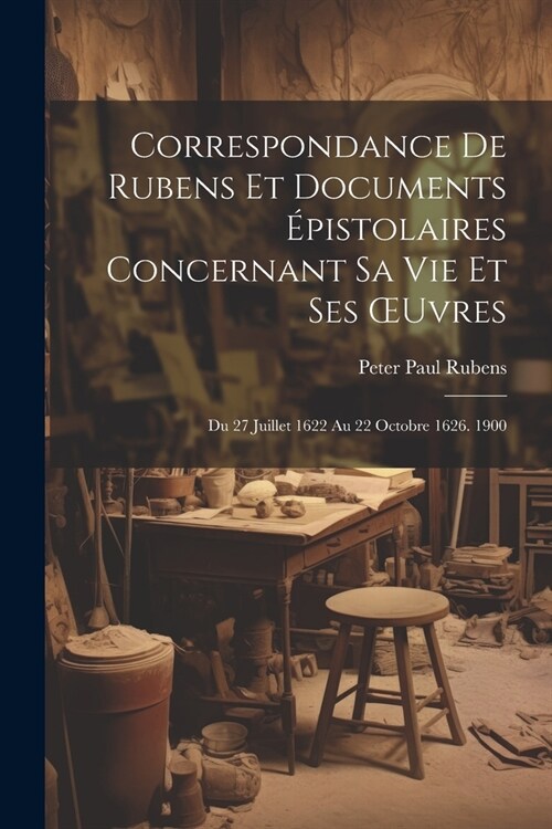 Correspondance De Rubens Et Documents ?istolaires Concernant Sa Vie Et Ses OEuvres: Du 27 Juillet 1622 Au 22 Octobre 1626. 1900 (Paperback)