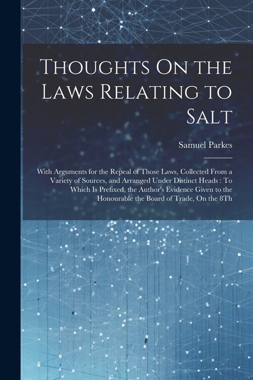 Thoughts On the Laws Relating to Salt: With Arguments for the Repeal of Those Laws, Collected From a Variety of Sources, and Arranged Under Distinct H (Paperback)