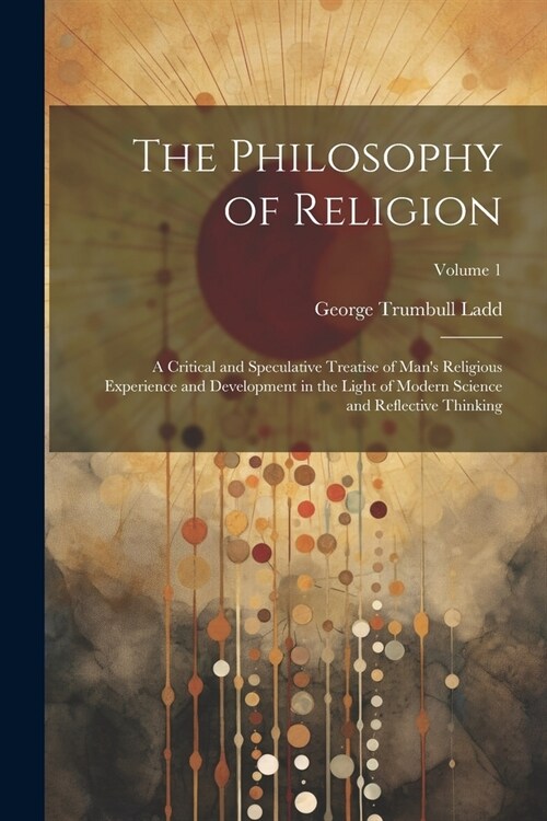 The Philosophy of Religion: A Critical and Speculative Treatise of Mans Religious Experience and Development in the Light of Modern Science and R (Paperback)