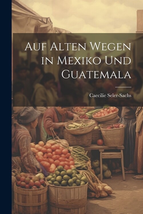Auf Alten Wegen in Mexiko Und Guatemala (Paperback)