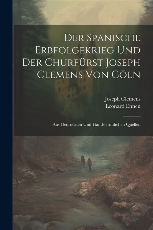 Der Spanische Erbfolgekrieg Und Der Churf?st Joseph Clemens Von C?n: Aus Gedruckten Und Handschriftlichen Quellen (Paperback)