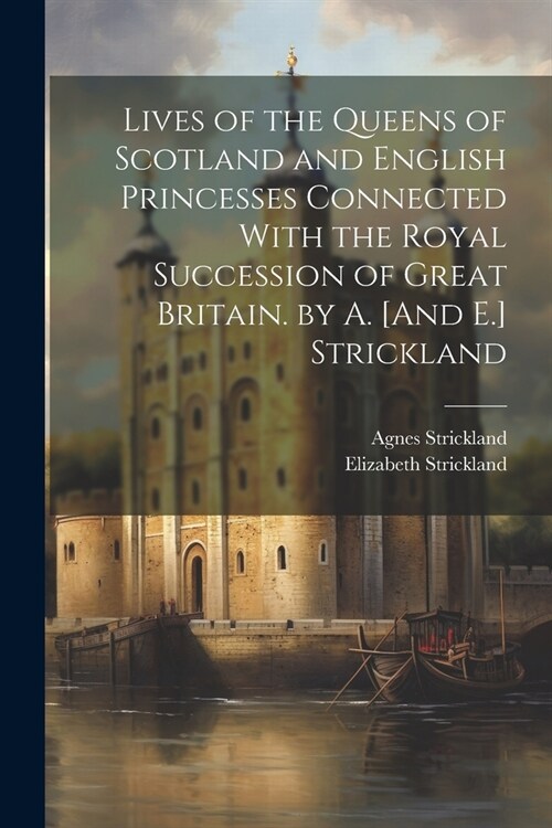 Lives of the Queens of Scotland and English Princesses Connected With the Royal Succession of Great Britain. by A. [And E.] Strickland (Paperback)