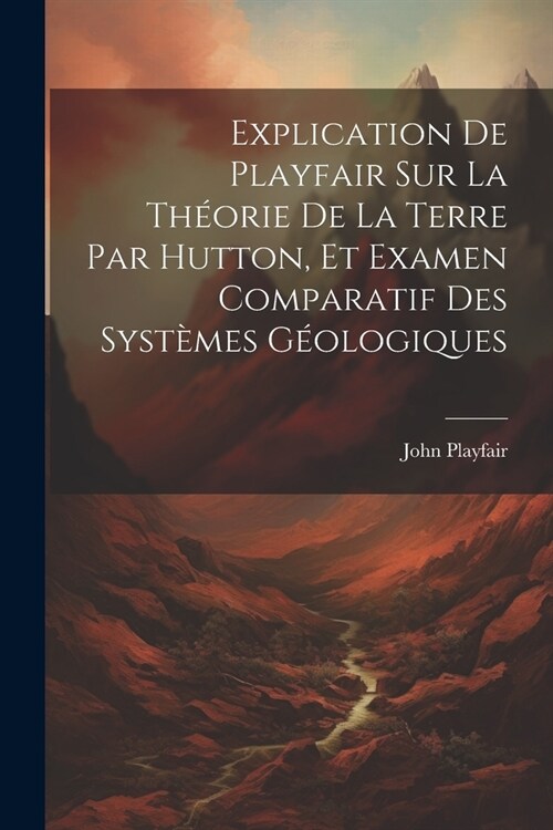 Explication De Playfair Sur La Th?rie De La Terre Par Hutton, Et Examen Comparatif Des Syst?es G?logiques (Paperback)
