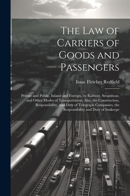 The Law of Carriers of Goods and Passengers: Private and Public, Inland and Foreign, by Railway, Steamboat, and Other Modes of Transportation; Also, t (Paperback)