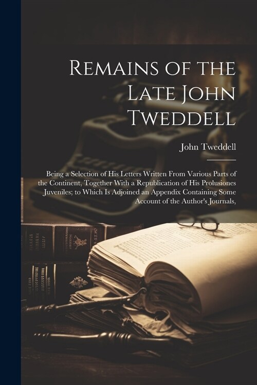 Remains of the Late John Tweddell: Being a Selection of His Letters Written From Various Parts of the Continent, Together With a Republication of His (Paperback)