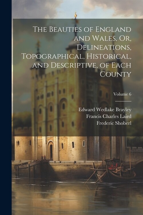 The Beauties of England and Wales, Or, Delineations, Topographical, Historical, and Descriptive, of Each County; Volume 6 (Paperback)