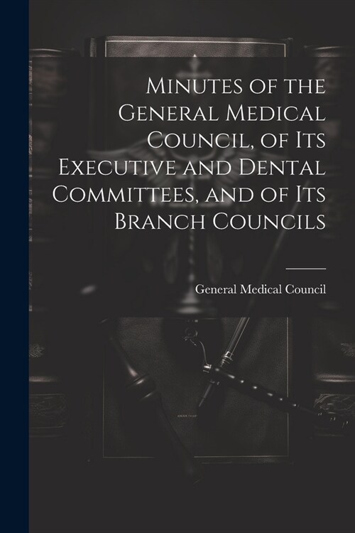 Minutes of the General Medical Council, of Its Executive and Dental Committees, and of Its Branch Councils (Paperback)