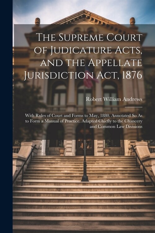 The Supreme Court of Judicature Acts, and the Appellate Jurisdiction Act, 1876: With Rules of Court and Forms to May, 1880. Annotated So As to Form a (Paperback)