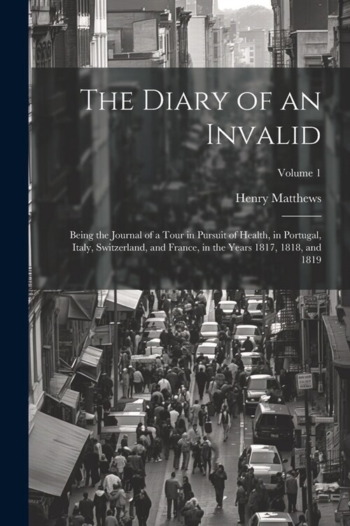 The Diary of an Invalid: Being the Journal of a Tour in Pursuit of Health, in Portugal, Italy, Switzerland, and France, in the Years 1817, 1818 (Paperback)