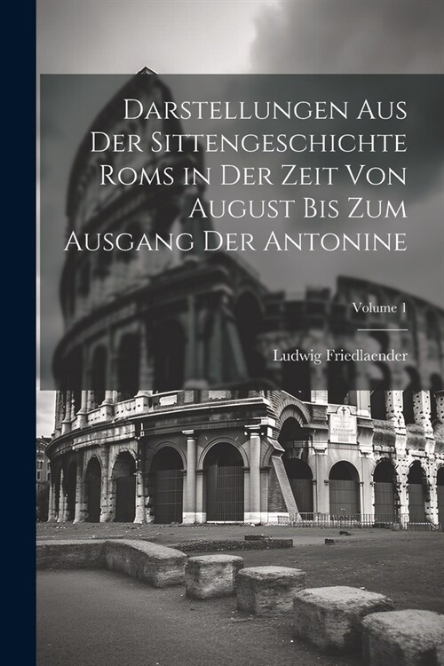 Darstellungen Aus Der Sittengeschichte Roms in Der Zeit Von August Bis Zum Ausgang Der Antonine; Volume 1 (Paperback)