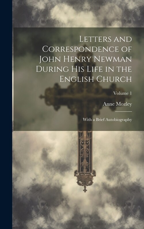 Letters and Correspondence of John Henry Newman During His Life in the English Church: With a Brief Autobiography; Volume 1 (Hardcover)