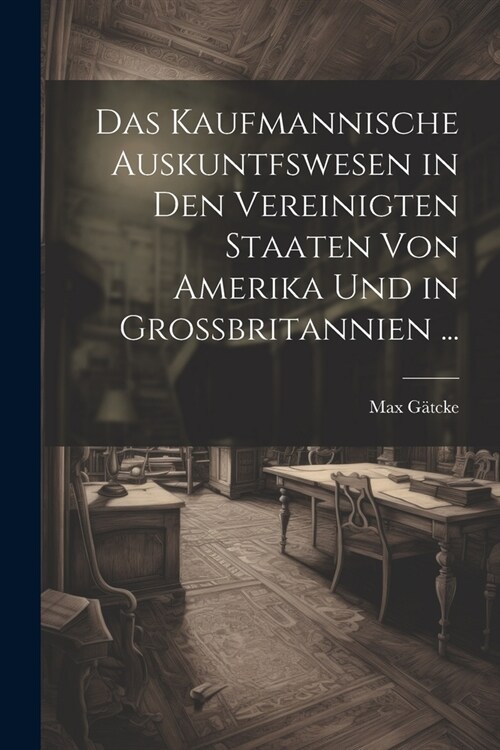 Das Kaufmannische Auskuntfswesen in Den Vereinigten Staaten Von Amerika Und in Grossbritannien ... (Paperback)