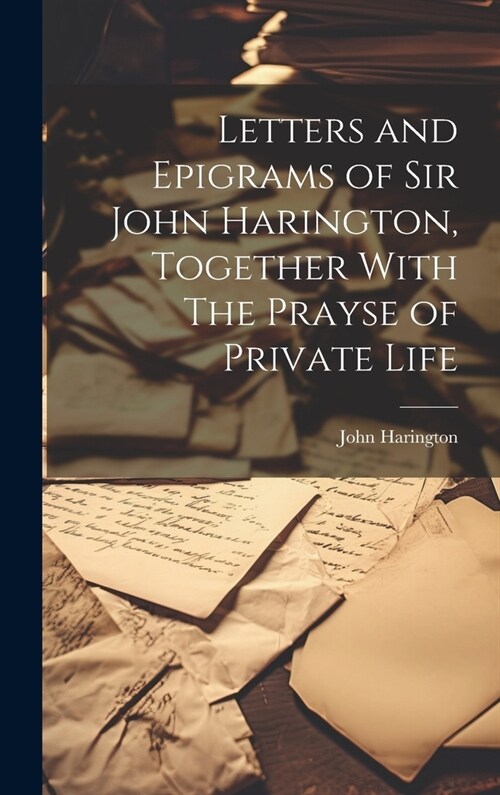 Letters and Epigrams of Sir John Harington, Together With The Prayse of Private Life (Hardcover)