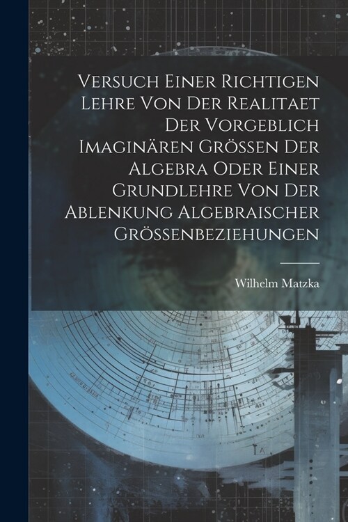 Versuch Einer Richtigen Lehre Von Der Realitaet Der Vorgeblich Imagin?en Gr?sen Der Algebra Oder Einer Grundlehre Von Der Ablenkung Algebraischer Gr (Paperback)