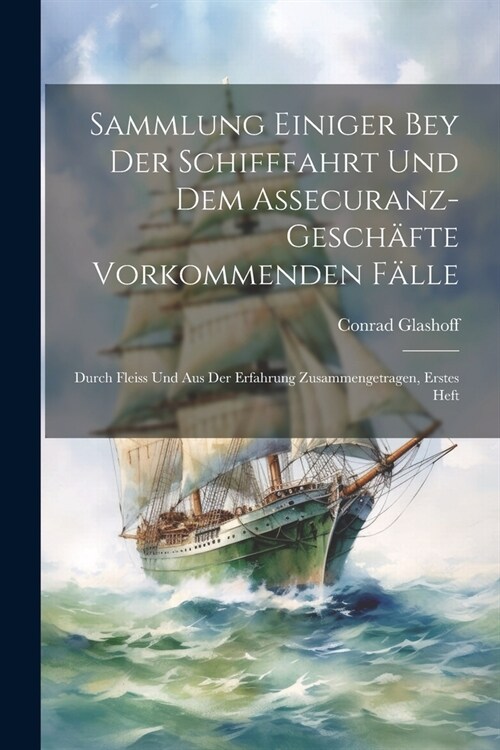 Sammlung Einiger Bey Der Schifffahrt Und Dem Assecuranz-Gesch?te Vorkommenden F?le: Durch Fleiss Und Aus Der Erfahrung Zusammengetragen, Erstes Heft (Paperback)