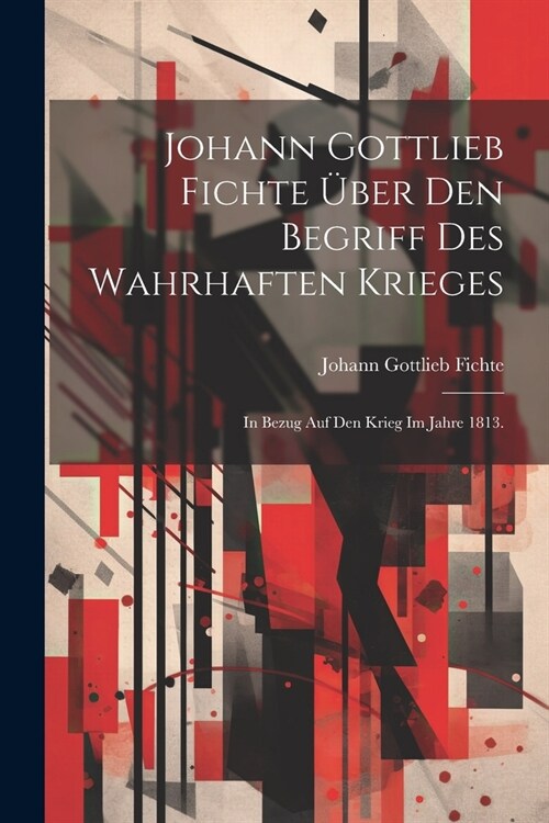 Johann Gottlieb Fichte ?er den Begriff des wahrhaften Krieges: In Bezug auf den Krieg im Jahre 1813. (Paperback)