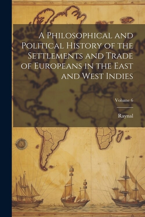 A Philosophical and Political History of the Settlements and Trade of Europeans in the East and West Indies; Volume 6 (Paperback)