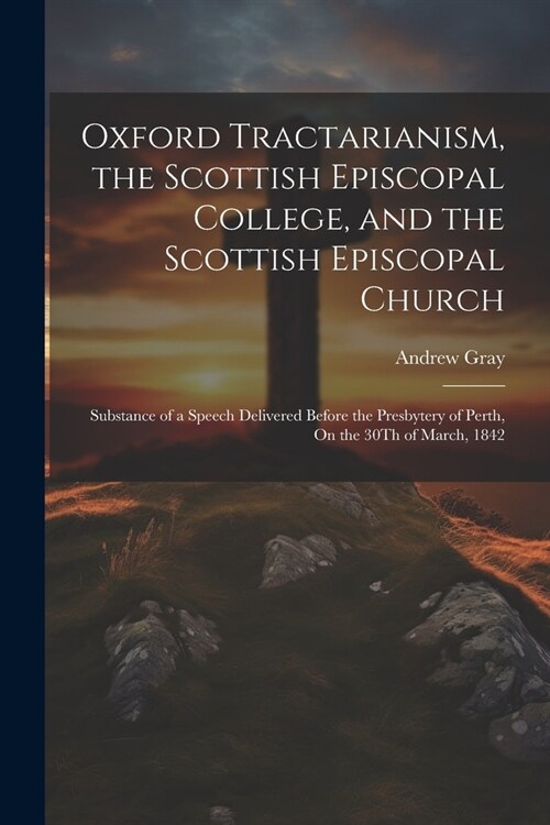 Oxford Tractarianism, the Scottish Episcopal College, and the Scottish Episcopal Church: Substance of a Speech Delivered Before the Presbytery of Pert (Paperback)