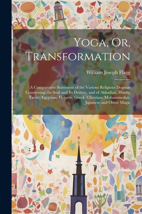 Yoga, Or, Transformation: A Comparative Statement of the Various Religious Dogmas Concerning the Soul and Its Destiny, and of Akkadian, Hindu, T (Paperback)