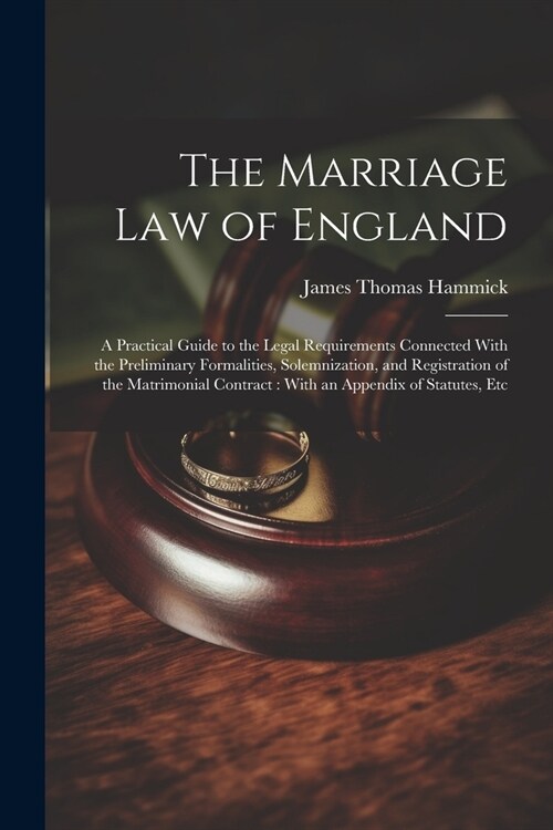 The Marriage Law of England: A Practical Guide to the Legal Requirements Connected With the Preliminary Formalities, Solemnization, and Registratio (Paperback)