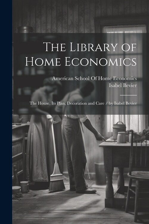 The Library of Home Economics: The House, Its Plan, Decoration and Care / by Isabel Bevier (Paperback)