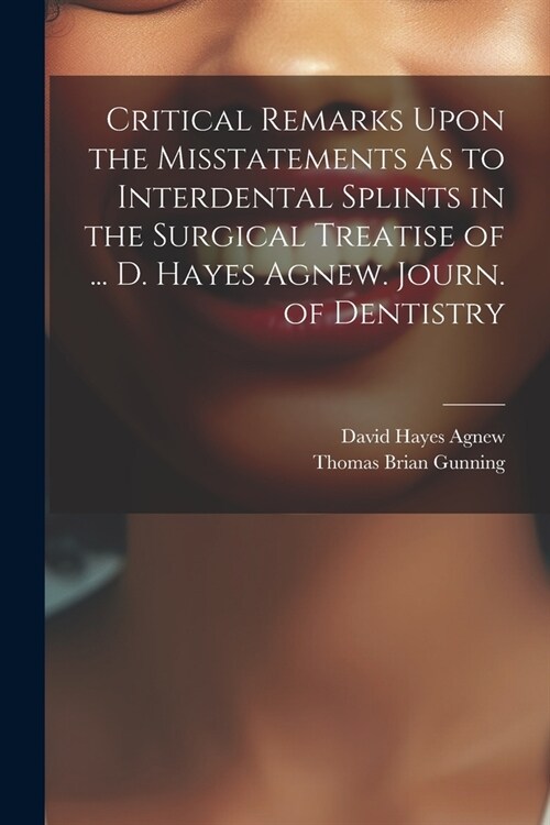 Critical Remarks Upon the Misstatements As to Interdental Splints in the Surgical Treatise of ... D. Hayes Agnew. Journ. of Dentistry (Paperback)
