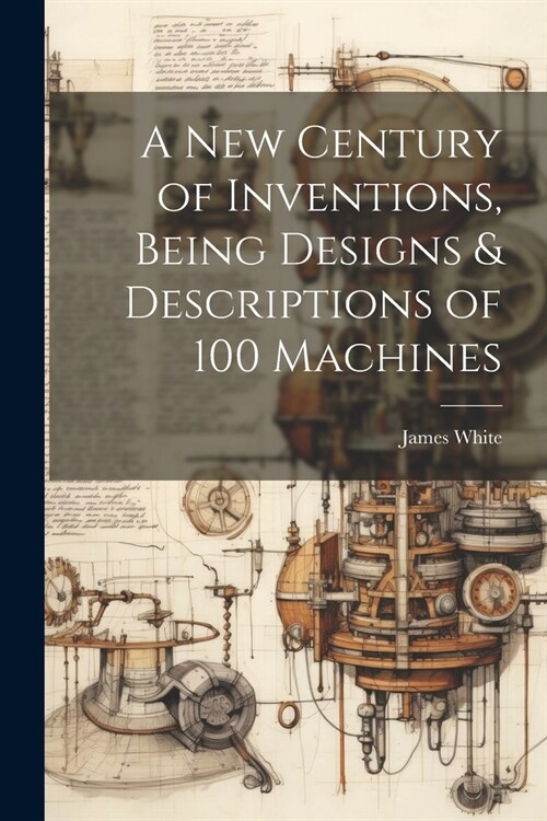 A New Century of Inventions, Being Designs & Descriptions of 100 Machines (Paperback)