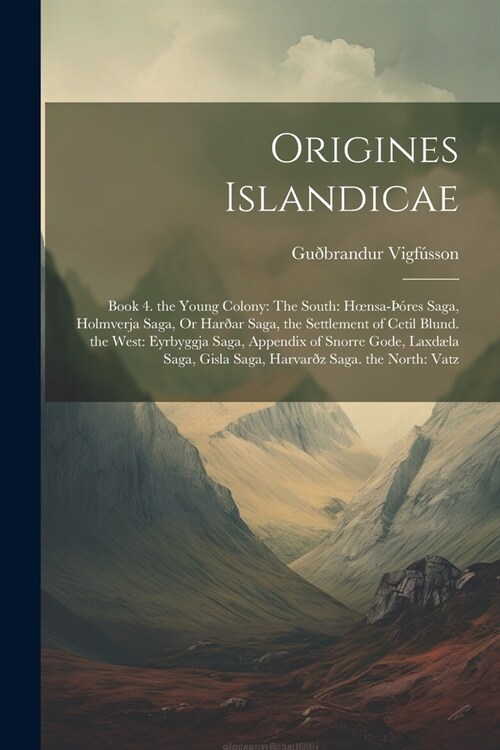 Origines Islandicae: Book 4. the Young Colony: The South: Hoensa-res Saga, Holmverja Saga, Or Har?r Saga, the Settlement of Cetil Blund. (Paperback)