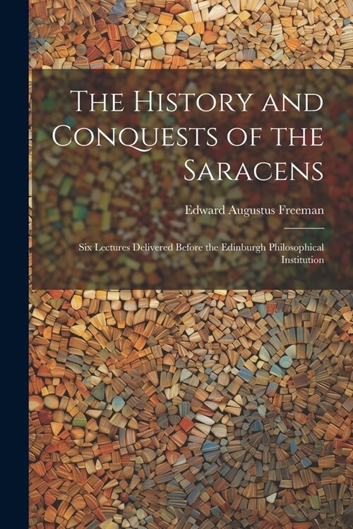 The History and Conquests of the Saracens: Six Lectures Delivered Before the Edinburgh Philosophical Institution (Paperback)