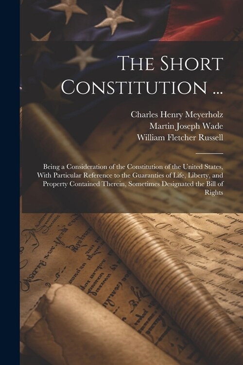 The Short Constitution ...: Being a Consideration of the Constitution of the United States, With Particular Reference to the Guaranties of Life, L (Paperback)