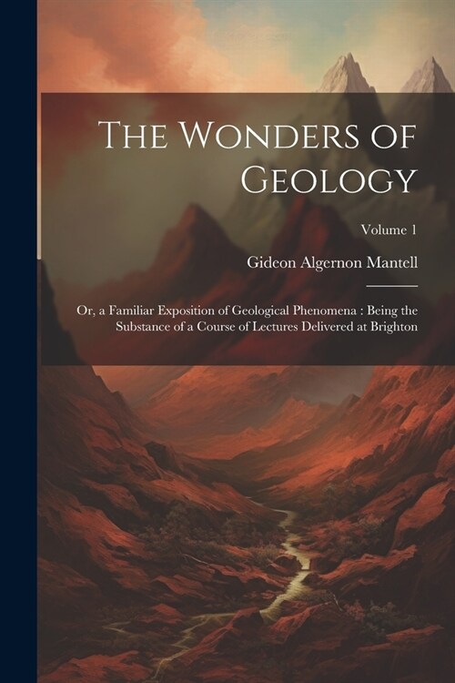 The Wonders of Geology: Or, a Familiar Exposition of Geological Phenomena: Being the Substance of a Course of Lectures Delivered at Brighton; (Paperback)