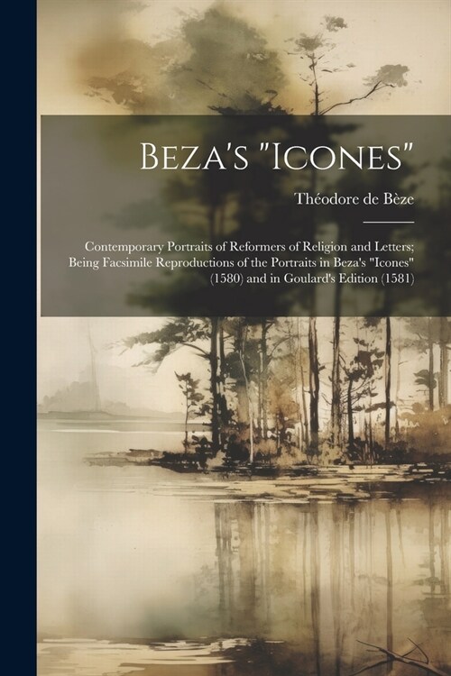 Bezas Icones: Contemporary Portraits of Reformers of Religion and Letters; Being Facsimile Reproductions of the Portraits in Bezas (Paperback)