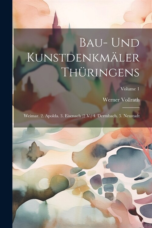 Bau- Und Kunstdenkm?er Th?ingens: Weimar. 2. Apolda. 3. Eisenach (2 V.) 4. Dermbach. 5. Neustadt; Volume 1 (Paperback)