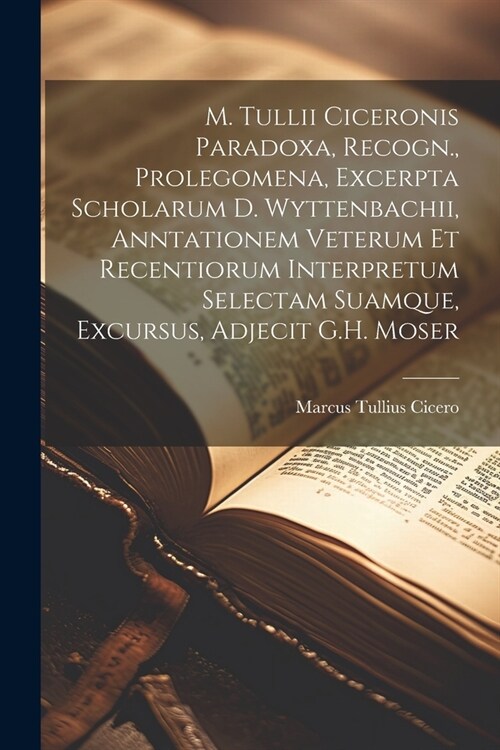M. Tullii Ciceronis Paradoxa, Recogn., Prolegomena, Excerpta Scholarum D. Wyttenbachii, Anntationem Veterum Et Recentiorum Interpretum Selectam Suamqu (Paperback)